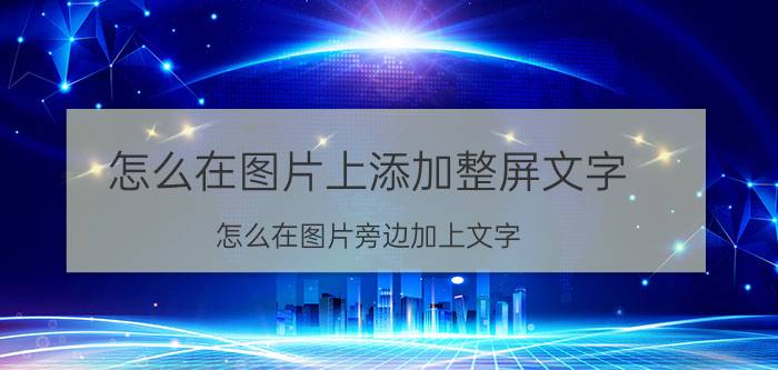 怎么在图片上添加整屏文字 怎么在图片旁边加上文字？